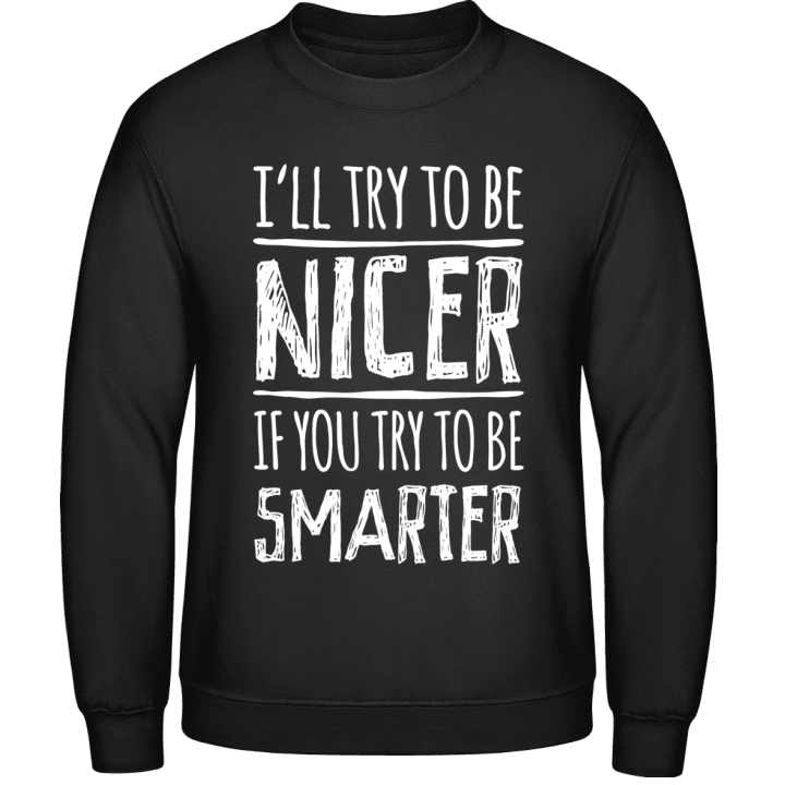 I´ll Try To Be Nicer If You Try To Be Smarter Sweatshirt contain pic