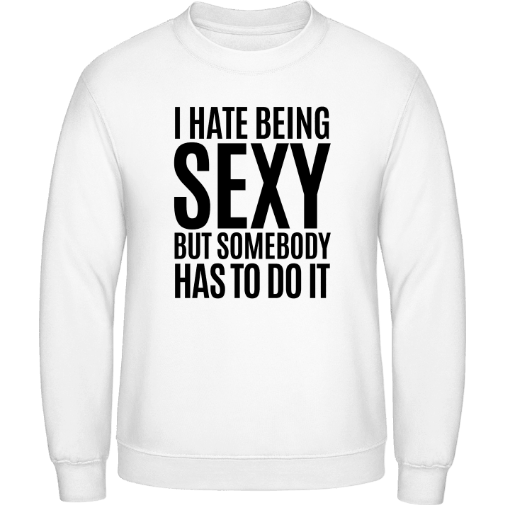 I Hate Being Sexy But Somebody Has To Do It Sweatshirt contain pic